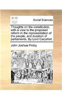 Thoughts on the Constitution, with a View to the Proposed Reform in the Representation of the People, and Duration of Parliaments. by Lord Carysfort.