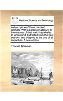 Description of Three Hundred Animals. with a Particular Account of the Manner of Their Catching Whales in Greenland. Extracted from the Best Authors, and Adapted to the Use of All Capacities. a New Edition