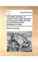 The Ready Reckoner; Or Trader's Most Useful Assistant, in Buying and Selling All Sorts of Commodities Either Wholesale or Retail.