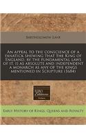 An Appeal to the Conscience of a Fanatick Shewing That the King of England, by the Fundamental Laws of It, Is as Absolute and Independent a Monarch as Any of the Kings Mentioned in Scripture (1684)
