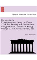 Englische Friedensvermittlung Im Jahre 1745. Ein Beitrag Zur Geschichte Der Geheimen Diplomatie Ko Nig Georgs II. Mit Actenstu Cken, Etc.