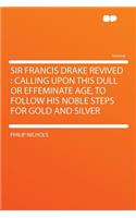 Sir Francis Drake Revived: Calling Upon This Dull or Effeminate Age, to Follow His Noble Steps for Gold and Silver