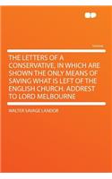 The Letters of a Conservative, in Which Are Shown the Only Means of Saving What Is Left of the English Church. Addrest to Lord Melbourne