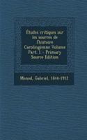 Études critiques sur les sources de l'histoire Carolingienne Volume Part. 1 - Primary Source Edition