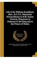 Life of Sir William Broadbent, Bart., K.C.V.O., Physician Extraordinary to H.M. Queen Victoria, Physician in Ordinary to the King and to the Prince of Wales;