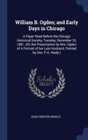 William B. Ogden; and Early Days in Chicago: A Paper Read Before the Chicago Historical Society, Tuesday, December 20, 1881. (On the Presentation by Mrs. Ogden of A Portrait of her Late Husband