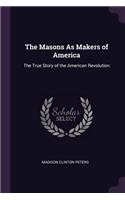 The Masons As Makers of America: The True Story of the American Revolution