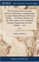 The Oeconomy of the Covenants Between God and Man. Comprehending a Complete Body of Divinity. by Herman Witsius, ... to Which Is Prefixed, the Life of the Author. a New Translation from the Original Latin. in Three Volumes. ... of 3; Volume 2