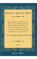 Biographie Universelle, Ou Dictionnaire Historique Des Hommes Qui Se Sont Fait Un Nom Par Leur Gï¿½nie, Leurs Talents, Leurs Vertus, Leurs Erreurs Ou Leurs Crimes, Vol. 8: Avec Un Supplï¿½ment Jusqu'en Mai 1850 (Classic Reprint): Avec Un Supplï¿½ment Jusqu'en Mai 1850 (Classic Reprint)