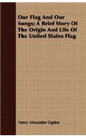 Our Flag And Our Songs; A Brief Story Of The Origin And Life Of The United States Flag
