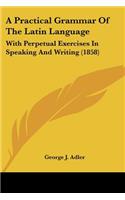 Practical Grammar of the Latin Language: With Perpetual Exercises in Speaking and Writing (1858)