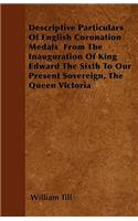 Descriptive Particulars Of English Coronation Medals From The Inauguration Of King Edward The Sixth To Our Present Sovereign, The Queen Victoria