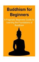 Buddhism: for Beginners: A Pragmatic Beginners Guide for Learning the Foundations of Buddhism: Buddhism, Buddhism Book, Buddhism Facts, Buddhism Guide, Buddhi