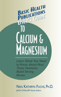 User's Guide to Calcium & Magnesium: Learn What You Need to Know About How These Nutrients Build Strong Bones