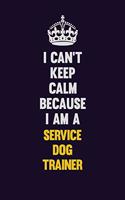 I Can't Keep Calm Because I Am A Service Dog Trainer