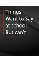Things i want to say at school but can't.