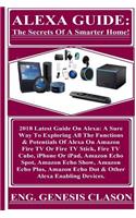 Alexa Guide: The Secrets Of A Smarter Home!: 2018 Latest Guide On Alexa: A Sure Way To Exploring All The Functions & Potentials Of Alexa On Amazon Fire TV Or Fir