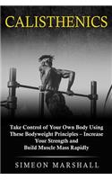Calisthenics: Take Control of Your Own Body Using These Bodyweight Principles - Increase Your Strength and Build Muscle Mass Rapidly