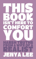 This Book Isn't Here To Comfort You: Harsh Truths from a Wife of a Realist