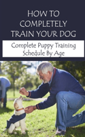 How To Completely Train Your Dog: Complete Puppy Training Schedule By Age: New Puppy Training Tips