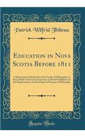 Education in Nova Scotia Before 1811: A Dissertation Submitted to the Faculty of Philosophy of the Catholic University of America in Partial Fulfilment of the Requirements, for the Degree of Doctor of Philosophy (Classic Reprint)