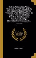 Historia Philosophiae, Vitas, Opiniones, Resque Gestas, Et Dicta Philosophorum Sectae Cujusvis Complexa, Avtore Thema Stanlejo Ex Anglico Sermone in Latinum Translata, Emendata, Variis Dissertationibus Atque Observationibus Passim Aneta ...: Accessit Vita