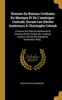 Histoire De Nations Civilisées Du Mexique Et De L'amérique-Centrale, Durant Les Siècles Antérieurs À Christophe Colomb