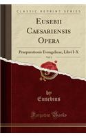 Eusebii Caesariensis Opera, Vol. 1: Praeparationis Evangelicae, Libri I-X (Classic Reprint)