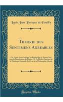 Theorie des Sentimens Agreables: Où, Après Avoir Indiqué les Regles Que la Nature Suit dans la Distribution du Plaisir, On Établit les Principes de la Théologie Naturelle Et Ceux de la Philosophie Morale (Classic Reprint)