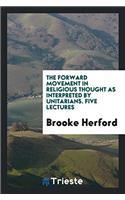 The Forward Movement in Religious Thought as Interpreted by Unitarians. Five Lectures