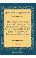 Mémoires Secrets pour Servir à l'Histoire de la République des Lettres en France, Depuis MDCCLXII Jusqu'a Nos Jours, ou Journal d'un Observateur, Vol. 2 (Classic Reprint)
