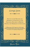 Sketch of the History and Imperfect Condition of the Parochial Records of Births, Deaths, and Marriages in Scotland: In Illustration of the Important Advantages Which Would Be Derived From the Introduction of a System of Compulsory Registration