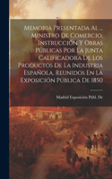 Memoria Presentada Al ... Ministro De Comercio, Instrucción Y Obras Públicas Por La Junta Calificadora De Los Productos De La Industria Española, Reunidos En La Exposición Pública De 1850