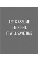 Let's Assume I'm Right. It Will Save Time.: Grey and White Funny Gag Gift Notebook Journal