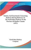 Statutes And Enactments Concerning Railways Having Reference To The North Shore Railway Of The Province Of Quebec Canada (1872): (English)