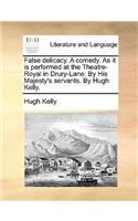 False Delicacy. a Comedy. as It Is Performed at the Theatre-Royal in Drury-Lane. by His Majesty's Servants. by Hugh Kelly.