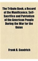 The Tribute Book, a Record of the Munificence, Self-Sacrifice and Patriotism of the American People During the War for the Union