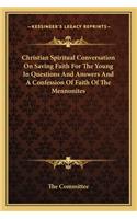Christian Spiritual Conversation On Saving Faith For The Young In Questions And Answers And A Confession Of Faith Of The Mennonites: (English)