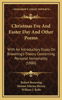 Christmas Eve and Easter Day and Other Poems: With an Introductory Essay on Browning's Theory Concerning Personal Immortality (1886)