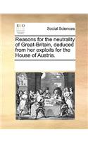 Reasons for the Neutrality of Great-Britain, Deduced from Her Exploits for the House of Austria.: (English)