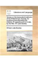 Verses on the Benevolent Institution of the Philanthropic Society, for Protecting and Educating the Children of Vagrants and Criminals, by the Rev. W. Lisle Bowles.: (English)