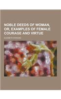 Noble Deeds of Woman, Or, Examples of Female Courage and Virtue