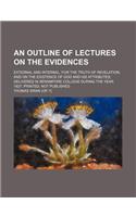 An Outline of Lectures on the Evidences; External and Internal, for the Truth of Revelation and on the Existence of God and His Attributes Delivered