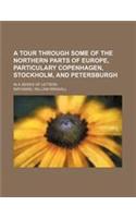 A Tour Through Some of the Northern Parts of Europe, Particulary Copenhagen, Stockholm, and Petersburgh; In a Series of Letters