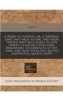 A Word to Purpose, Or, a Parthian Dart Shot Back to 1642, and from Thence Shot Back Again to 1659 Swiftly Glancing Upon Some Remarkable Occurrences of the Times, and Now Sticks Fast in Two Substantial Queries (1659)