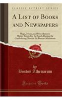 A List of Books and Newspapers: Maps, Music, and Miscellaneous Matter Printed in the South During the Confederacy, Now in the Boston AthenÃ¦um (Classic Reprint): Maps, Music, and Miscellaneous Matter Printed in the South During the Confederacy, Now in the Boston AthenÃ¦um (Classic Reprint)