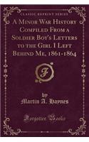 A Minor War History Compiled from a Soldier Boy's Letters to the Girl I Left Behind Me, 1861-1864 (Classic Reprint)