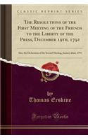 The Resolutions of the First Meeting of the Friends to the Liberty of the Press, December 19th, 1792: Also, the Declaration of the Second Meeting, January 22nd, 1793 (Classic Reprint): Also, the Declaration of the Second Meeting, January 22nd, 1793 (Classic Reprint)