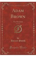 Adam Brown, Vol. 2 of 3: The Merchant (Classic Reprint): The Merchant (Classic Reprint)