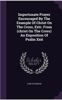Importunate Prayer Encouraged By The Example Of Christ On The Cross, Extr. From (christ On The Cross) An Exposition Of Psalm Xxii